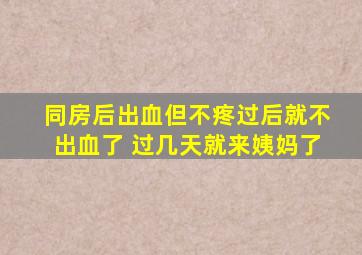 同房后出血但不疼过后就不出血了 过几天就来姨妈了